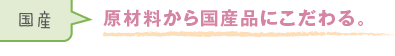 原材料から国産品にこだわる。