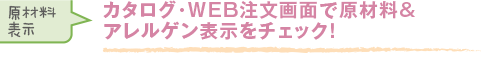 カタログ・WEB注文画面で、原材料表示をチェック！